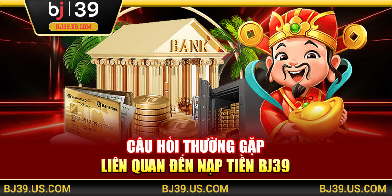 Câu hỏi thường gặp liên quan đến nạp tiền BJ39