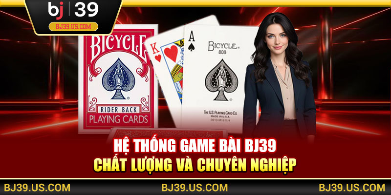 Hệ thống game bài BJ39 chất lượng và chuyên nghiệp