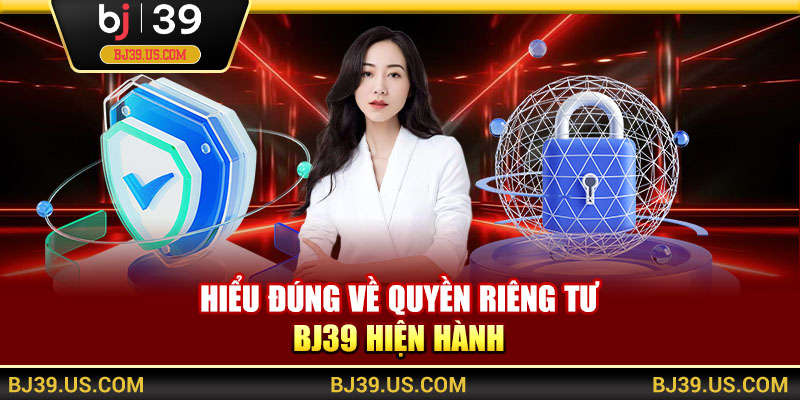 Hiểu đúng về quyền riêng tư BJ39 hiện hành