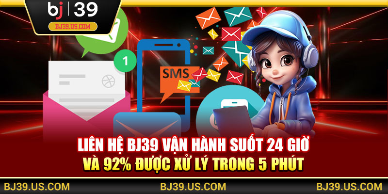 Liên hệ BJ39 vận hành suốt 24 giờ và 92% được xử lý trong 5 phút