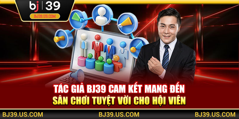 Tác giả BJ39 cam kết mang đến sân chơi tuyệt vời cho hội viên